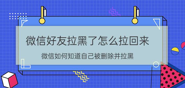 微信好友拉黑了怎么拉回来 微信如何知道自己被删除并拉黑？